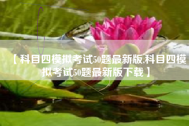 【科目四模拟考试50题最新版,科目四模拟考试50题最新版下载】