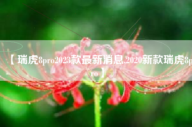 【瑞虎8pro2023款最新消息,2020新款瑞虎8pro】