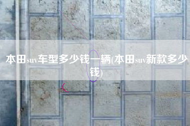 本田suv车型多少钱一辆(本田suv新款多少钱) 本田suv车型多少钱一辆(本田suv新款多少钱)