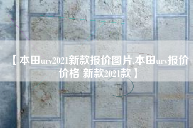 【本田urv2021新款报价图片,本田urv报价 价格 新款2021款】 【本田urv2021新款报价图片,本田urv报价 价格 新款2021款】
