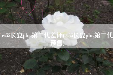 cs55长安plus第二代差评(cs55长安plus第二代预售)