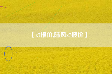 【x7报价,陆风x7报价】 【x7报价,陆风x7报价】