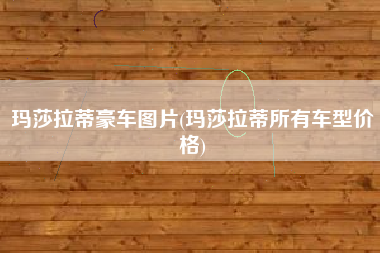 玛莎拉蒂豪车图片(玛莎拉蒂所有车型价格)