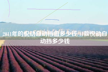 2011年的悦动自动挡值多少钱/11款悦动自动挡多少钱 2011年的悦动自动挡值多少钱/11款悦动自动挡多少钱