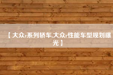 【大众r系列轿车,大众r性能车型规划曝光】