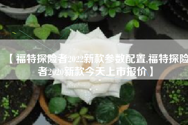 【福特探险者2022新款参数配置,福特探险者2020新款今天上市报价】 【福特探险者2022新款参数配置,福特探险者2020新款今天上市报价】