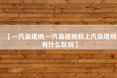 【一汽桑塔纳,一汽桑塔纳和上汽桑塔纳有什么区别】