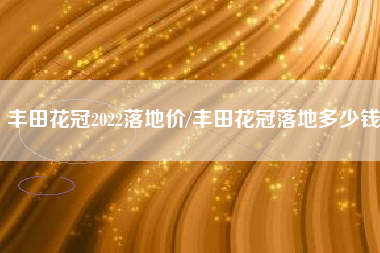 丰田花冠2022落地价/丰田花冠落地多少钱 丰田花冠2022落地价/丰田花冠落地多少钱