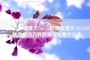 【12款纳智捷大7suv,12款纳智捷大7SUV22T加合成动力转向油型号是什么】 【12款纳智捷大7suv,12款纳智捷大7SUV22T加合成动力转向油型号是什么】