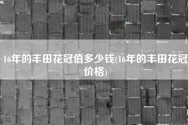 16年的丰田花冠值多少钱(16年的丰田花冠价格)