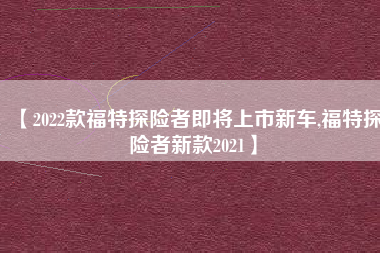 【2022款福特探险者即将上市新车,福特探险者新款2021】 【2022款福特探险者即将上市新车,福特探险者新款2021】