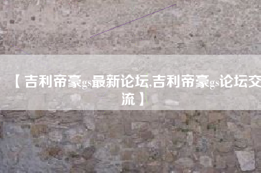 【吉利帝豪gs最新论坛,吉利帝豪gs论坛交流】