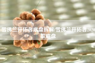 雪佛兰开拓者底盘拆解/雪佛兰开拓者2020款底盘