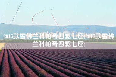 2015款雪佛兰科帕奇四驱七座(2017款雪佛兰科帕奇四驱七座)