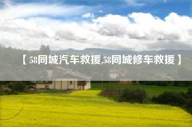 【58同城汽车救援,58同城修车救援】