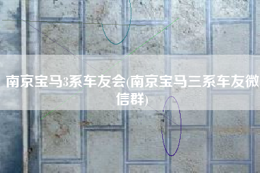 南京宝马3系车友会(南京宝马三系车友微信群)