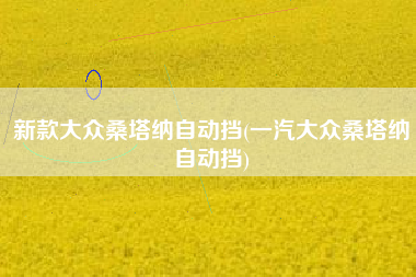 新款大众桑塔纳自动挡(一汽大众桑塔纳自动挡) 新款大众桑塔纳自动挡(一汽大众桑塔纳自动挡)