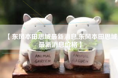 【东风本田思域最新消息,东风本田思域最新消息价格】