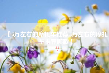 【5万左右的摩托车推荐,5万左右的摩托车推荐哪款】