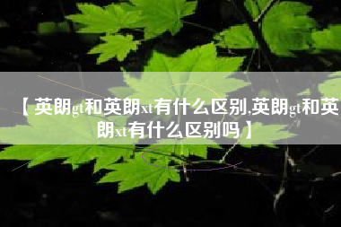 【英朗gt和英朗xt有什么区别,英朗gt和英朗xt有什么区别吗】