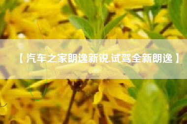【汽车之家朗逸新锐,试驾全新朗逸】