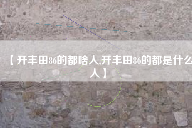 【开丰田86的都啥人,开丰田86的都是什么人】 【开丰田86的都啥人,开丰田86的都是什么人】