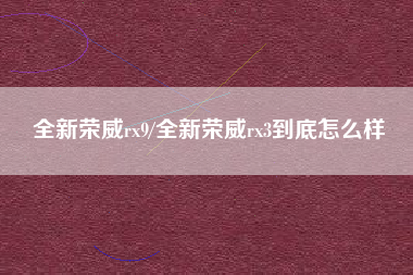 全新荣威rx9/全新荣威rx3到底怎么样 全新荣威rx9/全新荣威rx3到底怎么样