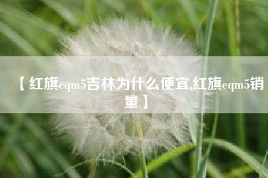 【红旗eqm5吉林为什么便宜,红旗eqm5销量】 【红旗eqm5吉林为什么便宜,红旗eqm5销量】