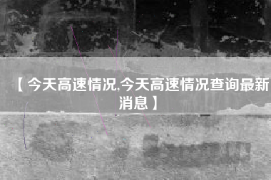 【今天高速情况,今天高速情况查询最新消息】
