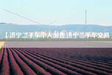 【济宁二手车个人出售,济宁二手车交易】 【济宁二手车个人出售,济宁二手车交易】
