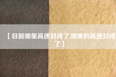 【目前哪里高速封闭了,哪里的高速封闭了】