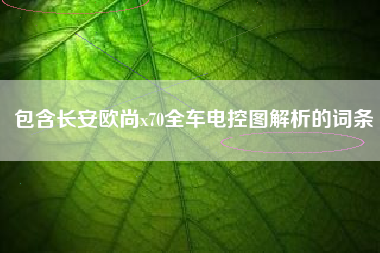 包含长安欧尚x70全车电控图解析的词条 包含长安欧尚x70全车电控图解析的词条