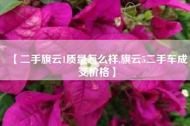 【二手旗云1质量怎么样,旗云5二手车成交价格】 【二手旗云1质量怎么样,旗云5二手车成交价格】