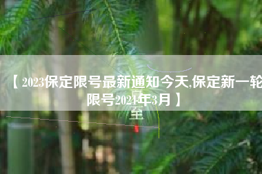 【2023保定限号最新通知今天,保定新一轮限号2021年3月】 【2023保定限号最新通知今天,保定新一轮限号2021年3月】