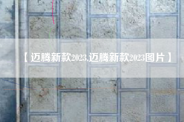 【迈腾新款2023,迈腾新款2023图片】