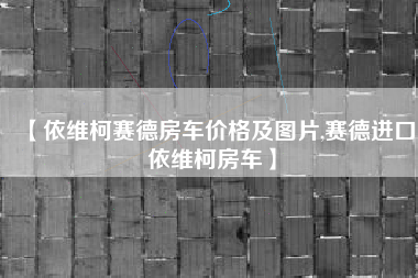 【依维柯赛德房车价格及图片,赛德进口依维柯房车】 【依维柯赛德房车价格及图片,赛德进口依维柯房车】