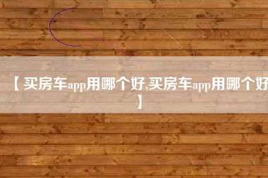 【买房车app用哪个好,买房车app用哪个好】