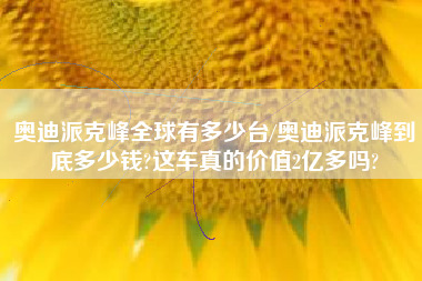 奥迪派克峰全球有多少台/奥迪派克峰到底多少钱?这车真的价值2亿多吗? 奥迪派克峰全球有多少台/奥迪派克峰到底多少钱?这车真的价值2亿多吗?