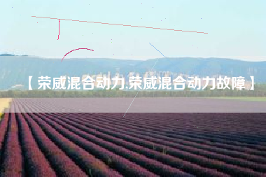 【荣威混合动力,荣威混合动力故障】