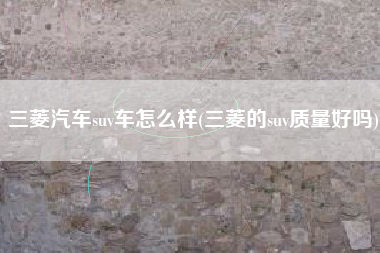 三菱汽车suv车怎么样(三菱的suv质量好吗)