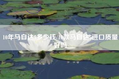 10年马自达5多少钱/10款马自达5进口质量好吗 10年马自达5多少钱/10款马自达5进口质量好吗