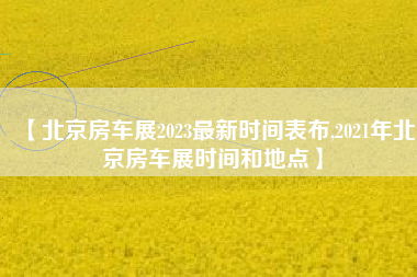 【北京房车展2023最新时间表布,2021年北京房车展时间和地点】