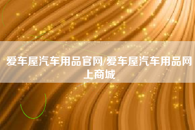 爱车屋汽车用品官网/爱车屋汽车用品网上商城 爱车屋汽车用品官网/爱车屋汽车用品网上商城