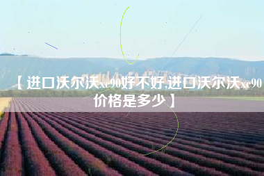 【进口沃尔沃xc90好不好,进口沃尔沃xc90价格是多少】 【进口沃尔沃xc90好不好,进口沃尔沃xc90价格是多少】